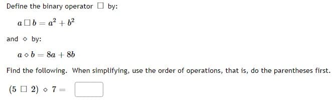 Define the binary operator by:
ab=a² + b²
and by:
a b = 8a+ 8b
Find the following. When simplifying, use the order of operations, that is, do the parentheses first.
(52) + 7 =