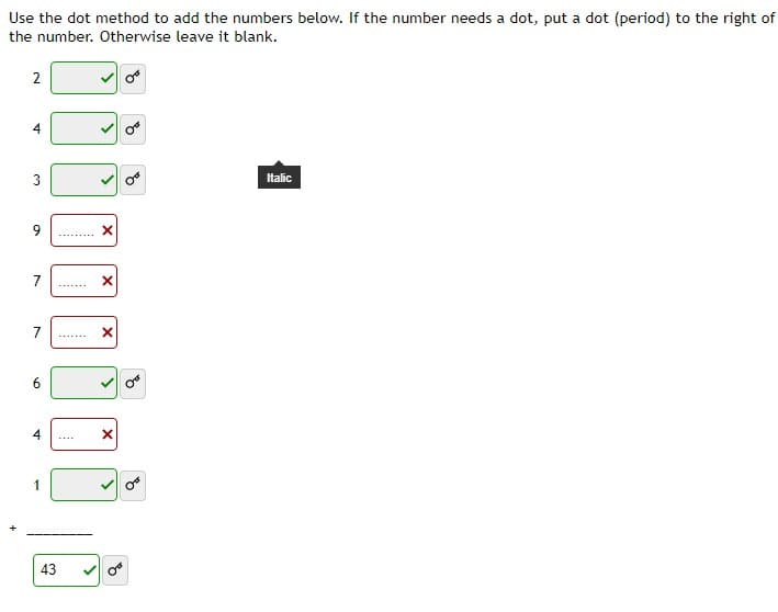Use the dot method to add the numbers below. If the number needs a dot, put a dot (period) to the right of
the number. Otherwise leave it blank.
2
4
3
9
7
7
6
4
43
X
X
X
>
X
>
8
Italic