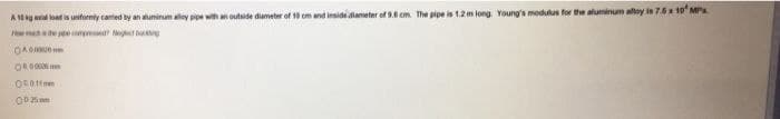 A 10
load is uniformly cated by an aluminum alloy pipe with an outside diameter of 10 cm and inside diameter of 9.6 cm. The pipe is 1.2 m long. Young's modulus for the aluminum alloy in 7.6 x 10 MP
How much the compet
04.00000
O
001
025mm