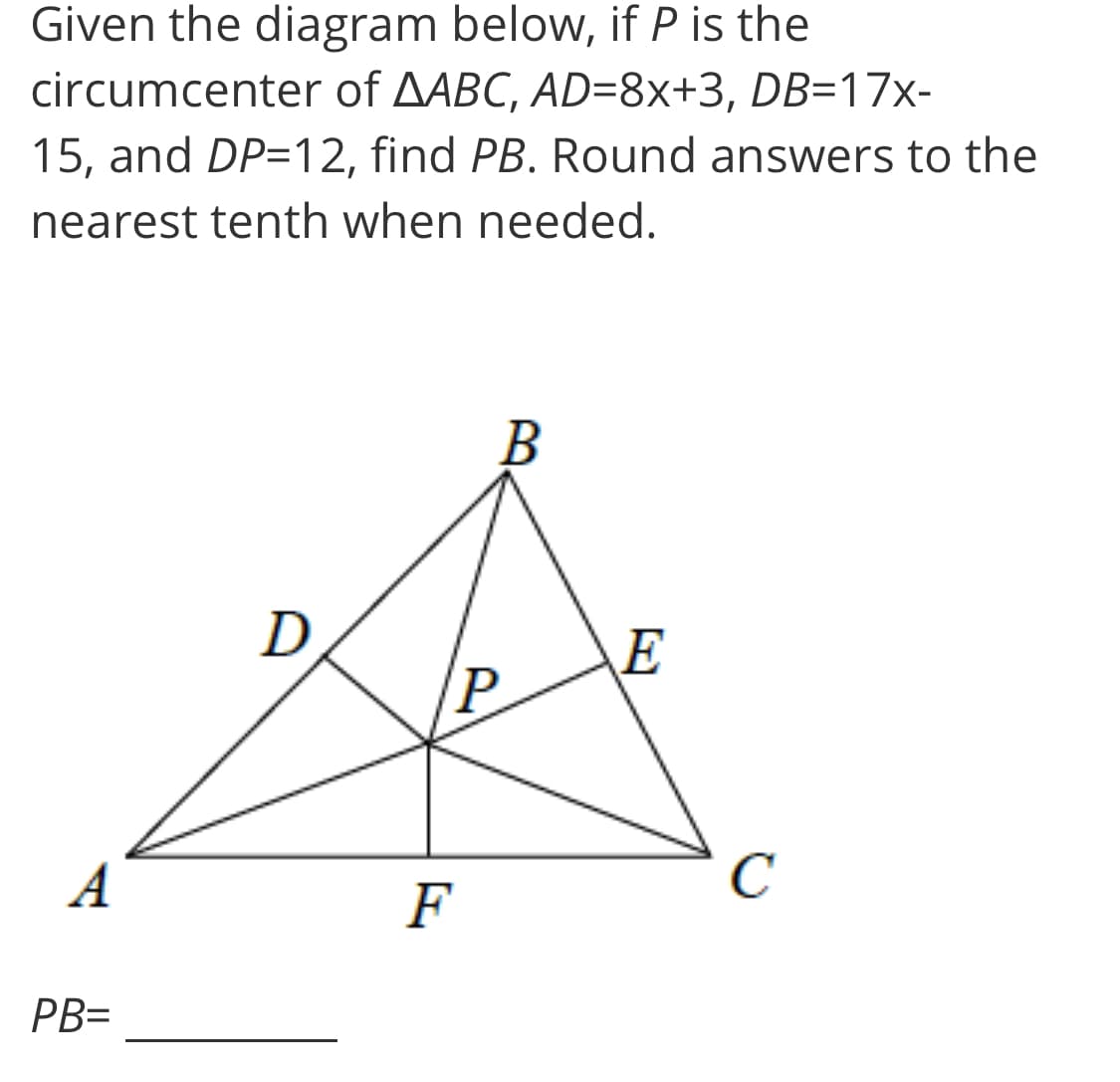 Given the diagram below, if P is the
circumcenter of AABC, AD=8x+3, DB=17x-
15, and DP=12, find PB. Round answers to the
nearest tenth when needed.
В
D
E
A
C
F
PB=
