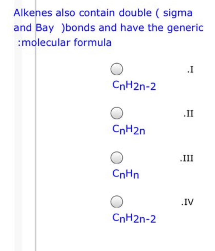 Alkenes also contain double ( sigma
and Bay )bonds and have the generic
:molecular formula
CnH2n-2
.II
CnH2n
.III
CnHn
.IV
CnH2n-2
