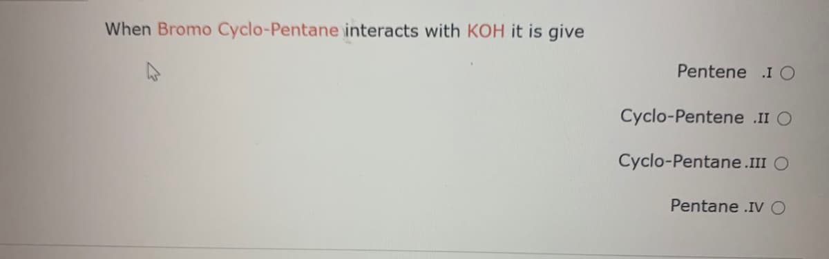 When Bromo Cyclo-Pentane interacts with KOH it is give
Pentene .I O
Cyclo-Pentene .II O
Cyclo-Pentane.III O
Pentane .IVO
