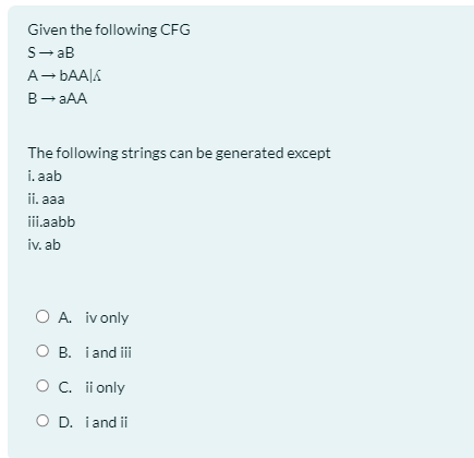 Given the following CFG
S→ aB
A → bAAlA
B → aAA
The following strings can be generated except
i.aab
ii. aaa
iii.aabb
iv. ab
O A. iv only
O B.
i and iii
O C. ii only
O D. i and ii