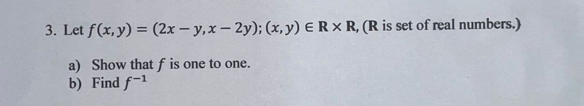 3. Let f(x, y) = (2x – y,x - 2y); (x, y) ER x R, (R is set of real numbers.)
a) Show that f is one to one.
b) Find f-1
