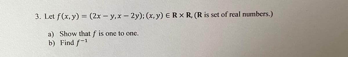 3. Let f(x, y) = (2x – y,x – 2y); (x, y) E R x R, (R is set of real numbers.)
a) Show that f is one to one.
b) Find f-1
