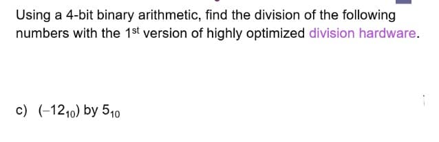 Using a 4-bit binary arithmetic, find the division of the following
numbers with the 1st version of highly optimized division hardware.
c) (-1210) by 5,0
