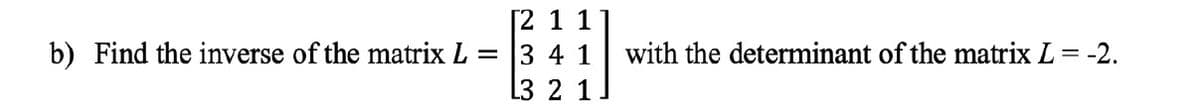 [2 1 1
b) Find the inverse of the matrix L = 3 4 1
with the determinant of the matrix L = -2.
L3 2 1
