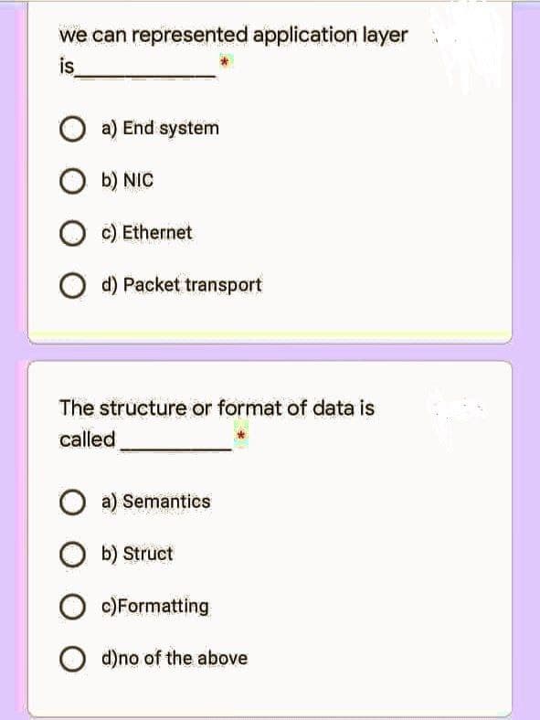 we can represented application layer
is
O a) End system
Ob) NIC
O c) Ethernet
O d) Packet transport
The structure or format of data is
called
O a) Semantics
Ob) Struct
O c) Formatting
Od)no of the above