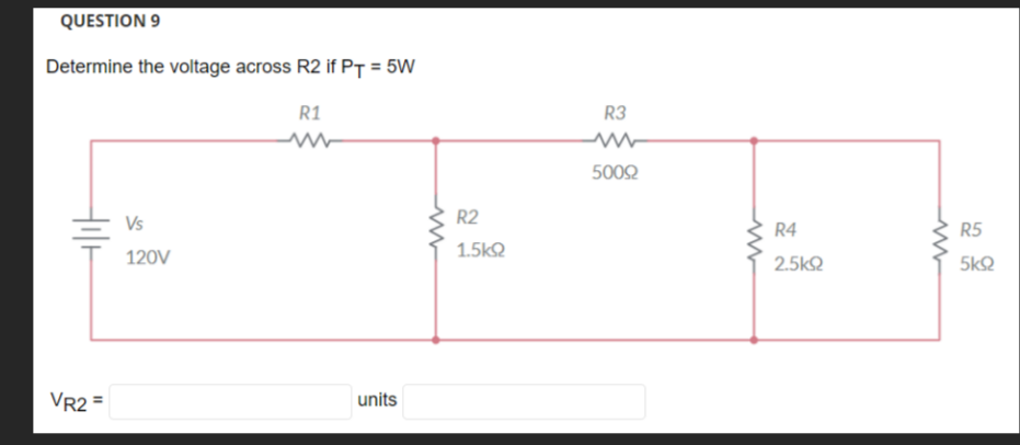 QUESTION 9
Determine the voltage across R2 if PT = 5W
VR2 =
Vs
120V
R1
W
units
R2
1.5ΚΩ
R3
50092
R4
2.5ΚΩ
R5
5ΚΩ