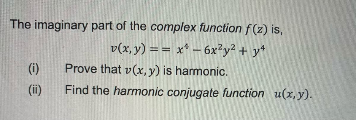 The imaginary part of the complex function f (z) is,
v(x, y) == x* –- 6x²y² + y*
(i)
Prove that v(x, y) is harmonic.
(ii)
Find the harmonic conjugate function u(x, y).
