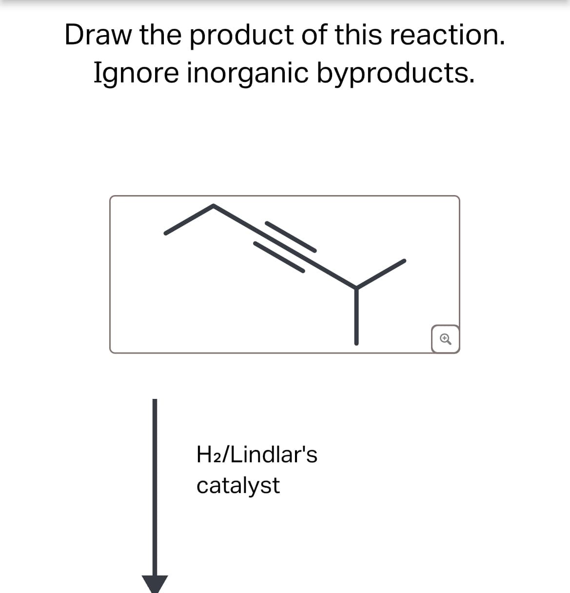 Draw the product of this reaction.
Ignore inorganic byproducts.
H2/Lindlar's
catalyst
6