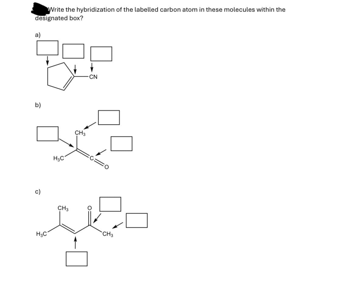 Write the hybridization of the labelled carbon atom in these molecules within the
designated box?
a)
b)
H3C
c)
CH3
H3C
CH3
-CN
CH3