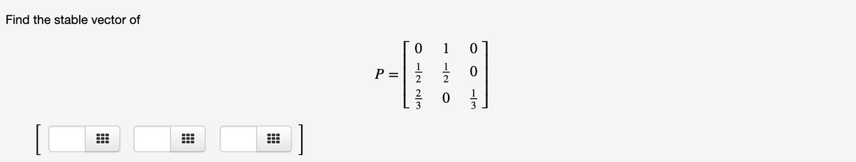 Find the stable vector of
1
1
1
P =
2
2
3
O -IN 3
