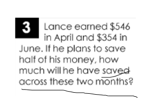 3 Lance earned $546
in April and $354 in
June. If he plans to save
half of his money, how
much will he have saved
across these two months?