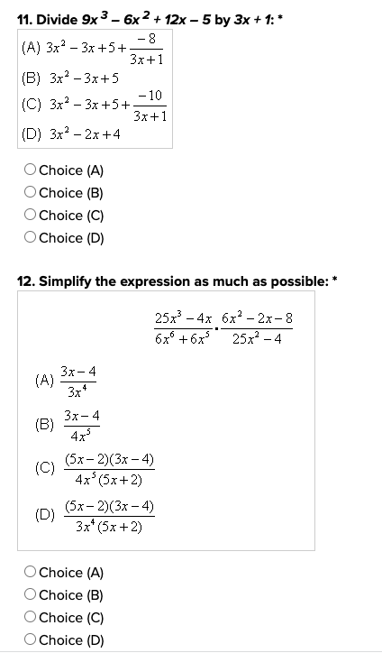 11. Divide 9x³-6x2 + 12x-5 by 3x + 1:*
-8
(A) 3x²-3x+5+.
3x+1
(B) 3x²-3x+5
(C) 3x²-3x+5+.
(D) 3x² - 2x+4
Choice (A)
Choice (B)
Choice (C)
Choice (D)
12. Simplify the expression as much as possible: *
25x³-4x 6x² - 2x-8
6x +6x³
25x² - 4
(A)
(B)
(C)
(D)
3x-4
3x4
3x-4
4x²
-10
3x+1
(5x-2)(3x-4)
4x³ (5x+2)
(5x-2)(3x-4)
3x* (5x+2)
Choice (A)
Choice (B)
O Choice (C)
O Choice (D)