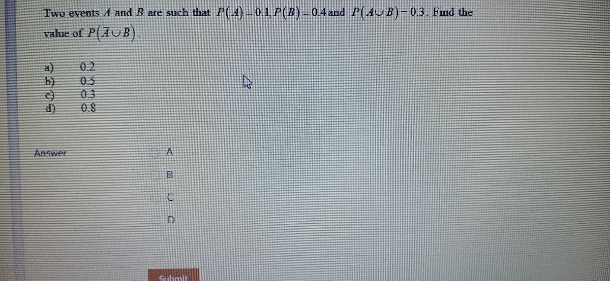 Two events A and B are such that P(4)=0LP(B)=04 and P(AU B)=03 Find the
value of P(AUB).
05
d)
0 8
Answer
C.
Subrrit
2538
