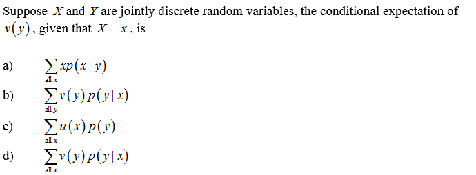 Suppose X and Y are jointly discrete random variables, the conditional expectation of
v(y), given that X = x, is
а)
Exp(x|y)
all x
b)
Ev(y)P(y\x)
all y
c)
Eu(x)p(y)
all x
d)
Ev(y)p(y\x)
all x
