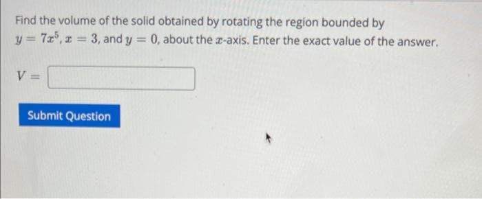 Find the volume of the solid obtained by rotating the region bounded by
y = 7x5, x = 3, and y = 0, about the x-axis. Enter the exact value of the answer.
V =
Submit Question