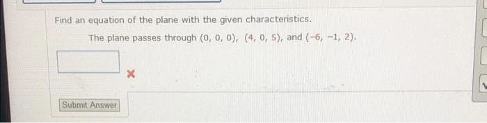 Find an equation of the plane with the given characteristics.
The plane passes through (0, 0, 0), (4, 0, 5), and (-6, -1, 2).
Submit Answer
X