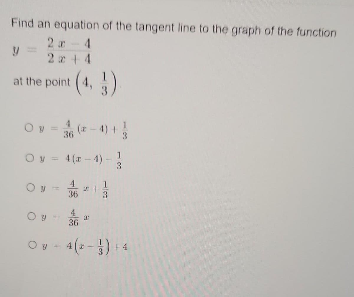 Find an equation of the tangent line to the graph of the function
2x - 4
2x+4
at the point (4,
Oy
О У
O y = 4(x-4)
||
Oy
36
(x-4) +
=
4
36
x +
3
X
3
4
36
Oy = 4(x − 3) + 4
1
3