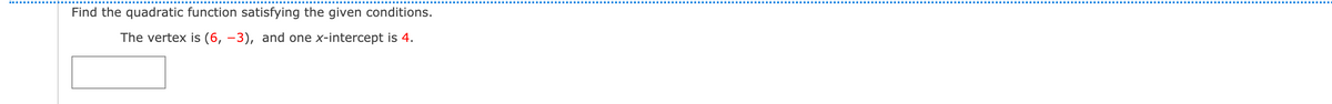 Find the quadratic function satisfying the given conditions.
The vertex is (6, –3), and one x-intercept is 4.
