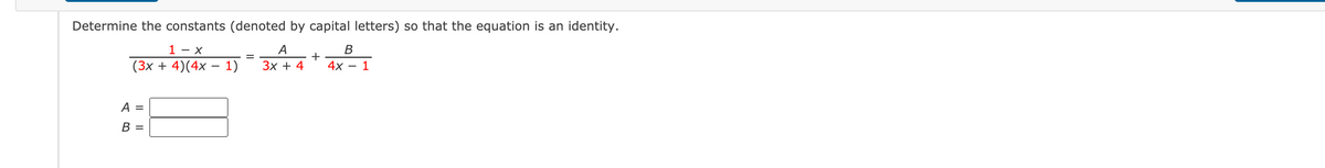 Determine the constants (denoted by capital letters) so that the equation is an identity.
1 - X
(3x + 4)(4x – 1)
A
В
Зх + 4
+
4x - 1
A =
В -
