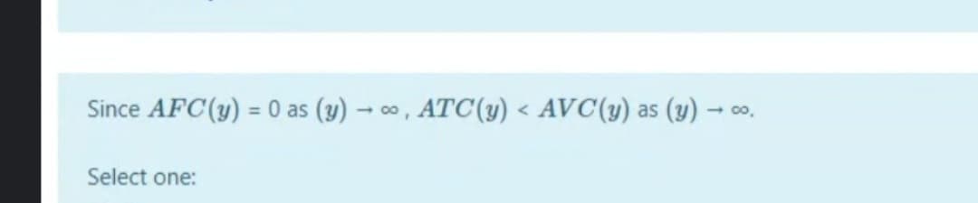 Since AFC(y) = 0 as (y) – co, ATC(y) < AVC(y) as (y)
- co,
%3D
Select one:
