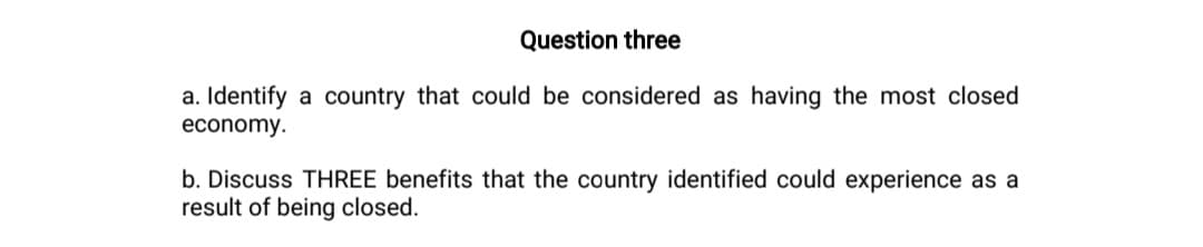 Question three
a. Identify a country that could be considered as having the most closed
economy.
b. Discuss THREE benefits that the country identified could experience as a
result of being closed.
