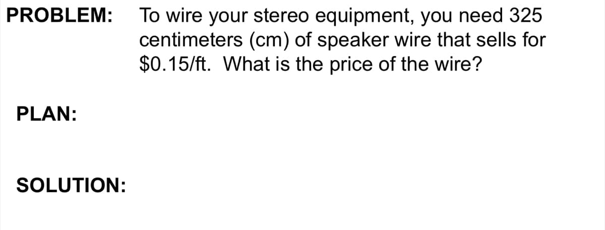 PROBLEM:
PLAN:
SOLUTION:
To wire your stereo equipment, you need 325
centimeters (cm) of speaker wire that sells for
$0.15/ft. What is the price of the wire?