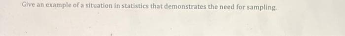 Give an
example of a situation in statistics that demonstrates the need for sampling.
