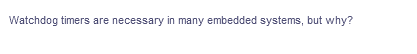 Watchdog timers are necessary in many embedded systems, but why?
