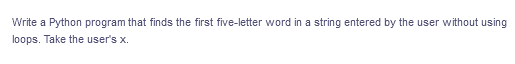 Write a Python program that finds the first five-letter word in a string entered by the user without using
loops. Take the user's x.
