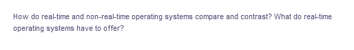 How do realtime and non-real-time operating systems compare and contrast? What do real-time
operating systems have to offer?
