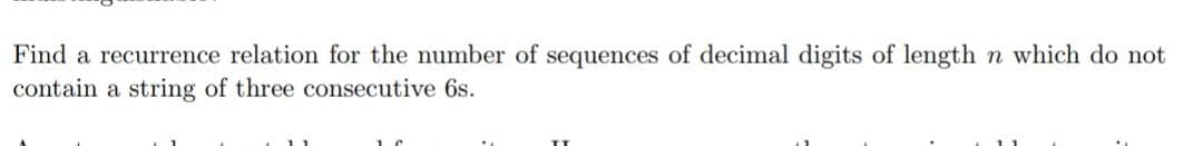 Find a recurrence relation for the number of sequences of decimal digits of length n which do not
contain a string of three consecutive 6s.
