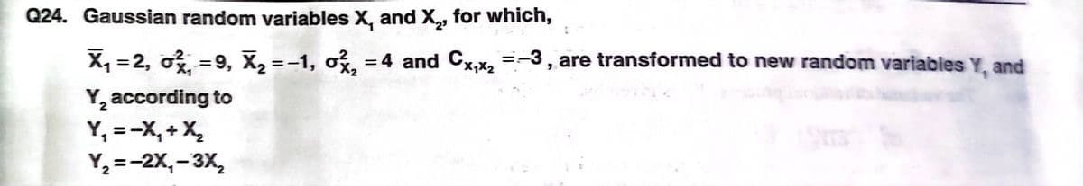 Q24. Gaussian random variables X, andX, for which,
X =
2, o%,
=-1, ox,
= 4 and CX =-3, are transformed to new random variables Y, and
Y, according to
Y, =-X, + X,
Y =-2X,- 3X,
