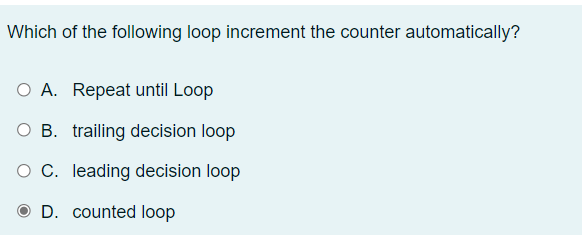 Which of the following loop increment the counter automatically?
O A. Repeat until Loop
O B. trailing decision loop
O C. leading decision loop
D. counted loop