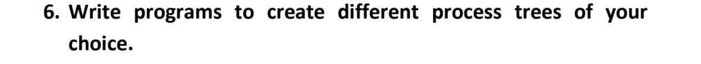 6. Write programs to create different process trees of your
choice.