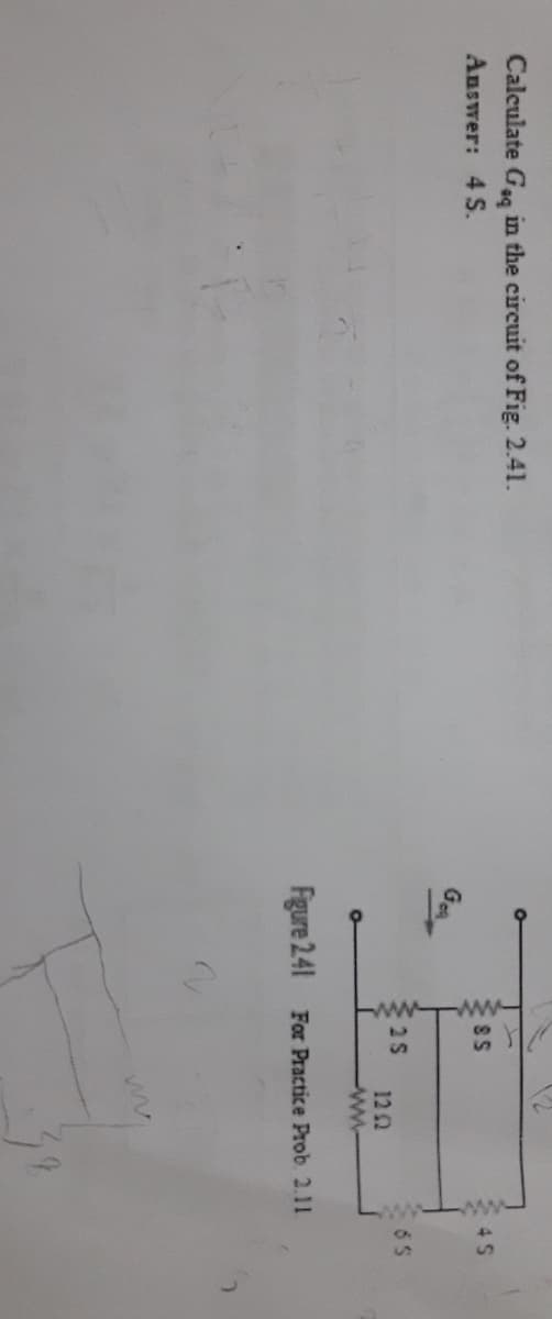 ww wW-
Calculate Gsa in the circuit of Fig. 2.41.
Answer: 4 S.
4 S
GA
2S
6 5
12 2
ww
Figure 241 For Practice Prob 2.11
