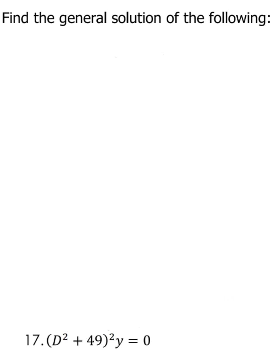 Find the general solution of the following:
17. (D² + 49)²y = 0
