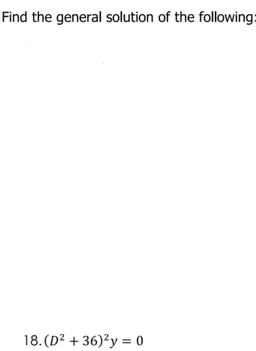 Find the general solution of the following:
18. (D² + 36)²y = 0
%3|
