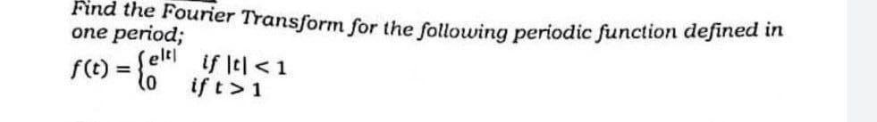 Find the Fourier Transform for the following periodic function defined in
one period;
f(t) = {el
if |t| < 1
if t > 1