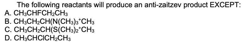 The following reactants will produce an anti-zaitzev product EXCEPT:
A. CH3CHFCH2CH3
B. CH;CH2CH(N(CH3)3*CH3
C. CH3CH2CH(S(CH3)2*CH3
D. CH3CHCICH2CH3
