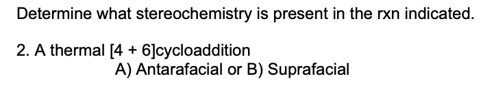 Determine what stereochemistry is present in the rxn indicated.
2. A thermal [4 + 6]cycloaddition
A) Antarafacial or B) Suprafacial
