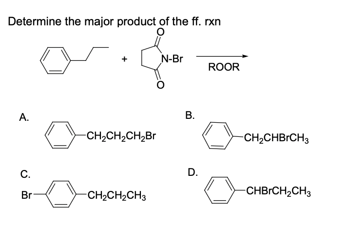 Determine the major product of the ff. rxn
N-Br
ROOR
А.
В.
-CH2CH,CH,Br
CH2CHBRCH3
С.
D.
Br
-CH2CH2CH3
-CHBRCH2CH3
