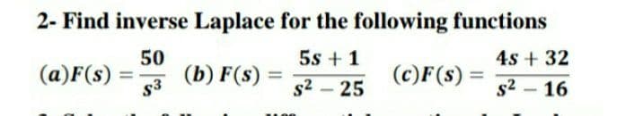 2- Find inverse Laplace for the following functions
(a)F(s)
50
(b) F(s) =
5s + 1
(c)F(s) =
4s + 32
s3
s2 – 25
s2 – 16
