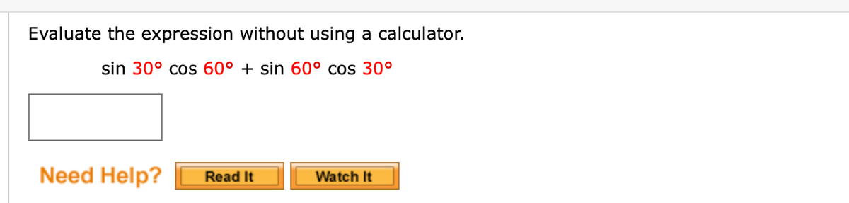 Evaluate the expression without using a calculator.
sin 30° cos 60° + sin 60° cos 30°
Need Help?
Read It
Watch It
