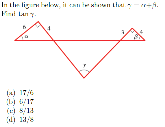 In the figure below, it can be shown that y = a +ß.
Find tany.
6
4
3
4
Y
α
(a) 17/6
(b) 6/17
(c) 8/13
(d) 13/8