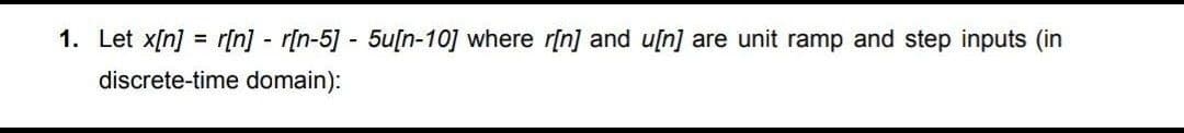 1. Let x[n] = r[n] - r[n-5] - 5u[n-10] where r[n] and u[n] are unit ramp and step inputs (in
discrete-time domain):
