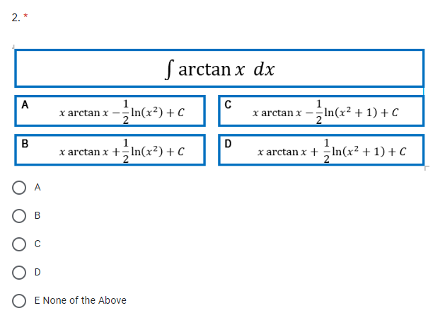 2. *
S arctan x dx
1
In(x²) + C
C
1.
x arctan x C
A
x arctan x
-In(x² + 1) + C
--
B
1
D
x arctan x +- In(x?) + C
2
x arctan x + In(x² + 1) + C
2
В
O E None of the Above
