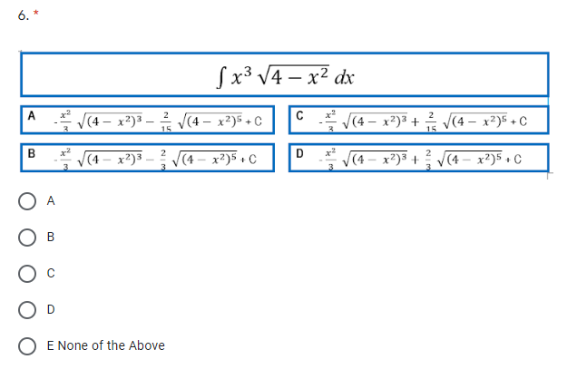 6. *
Sx³ V4 – x² dx
(4 – x²)³ – V(4 – x²)5 + C
A
V(4 – x²)3 + V(4 – x²)5 + C
3.
15
D
(4 – x²)³
V(4 – x²)5 +C
(4 – x²)3 +
V(4 – x²)5 + C
O A
E None of the Above
